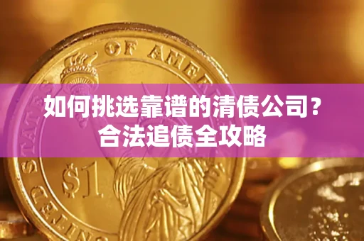 济南如何挑选靠谱的清债公司?合法追债全攻略 济南如何挑选靠谱的清债公司?合法追债全攻略
