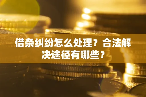 济南借条纠纷怎么处理？合法解决途径有哪些？