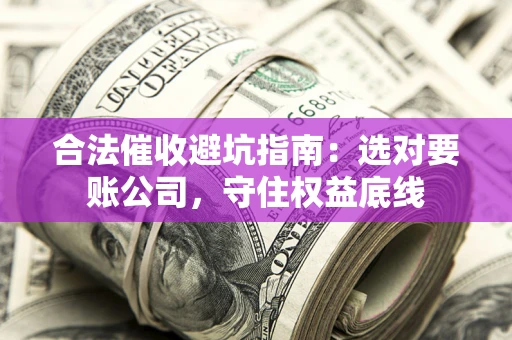 济南合法催收避坑指南：选对要账公司，守住权益底线