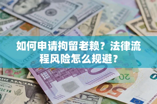 济南如何申请拘留老赖？法律流程风险怎么规避？