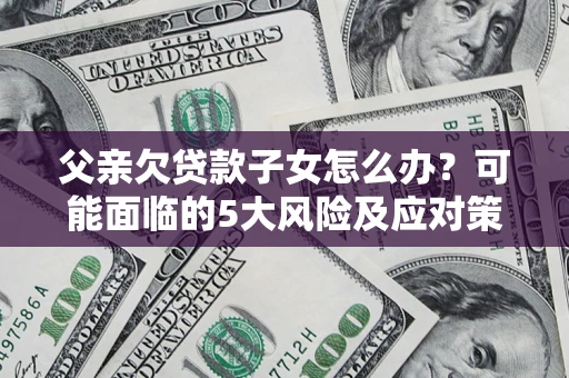 济南父亲欠贷款子女怎么办?可能面临的5大风险及应对策略 济南父亲欠贷款子女怎么办?可能面临的5大风险及应对策略