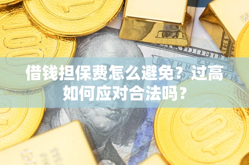 济南借钱担保费怎么避免？过高如何应对合法吗？