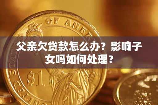 济南父亲欠贷款怎么办？影响子女吗如何处理？