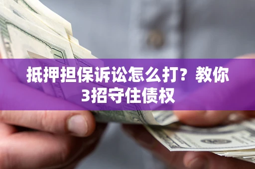 济南抵押担保诉讼怎么打？教你3招守住债权