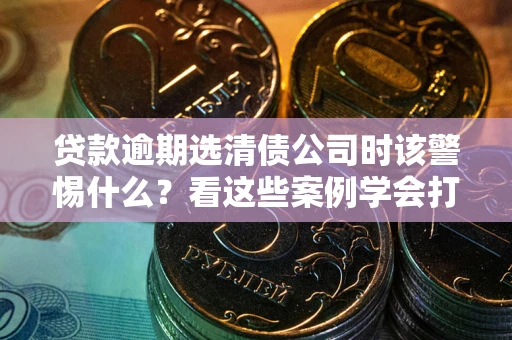 济南贷款逾期选清债公司时该警惕什么？看这些案例学会打翻身仗