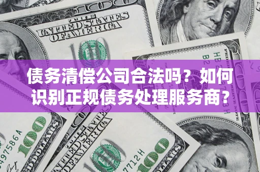 济南债务清偿公司合法吗？如何识别正规债务处理服务商？