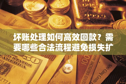 济南坏账处理如何高效回款？需要哪些合法流程避免损失扩大？