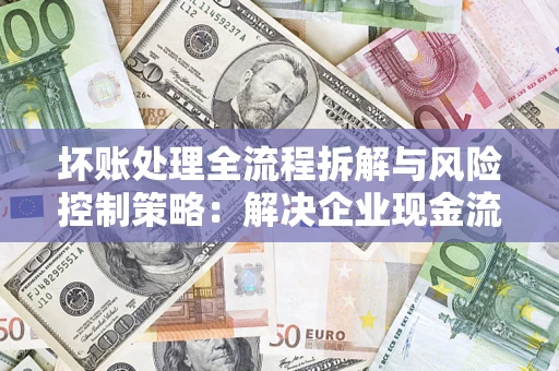 济南坏账处理全流程拆解与风险控制策略：解决企业现金流顽疾的实战指南