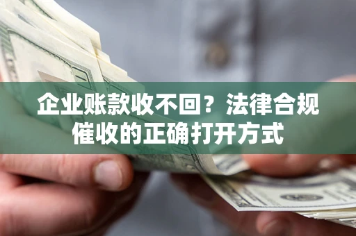 济南企业账款收不回？法律合规催收的正确打开方式