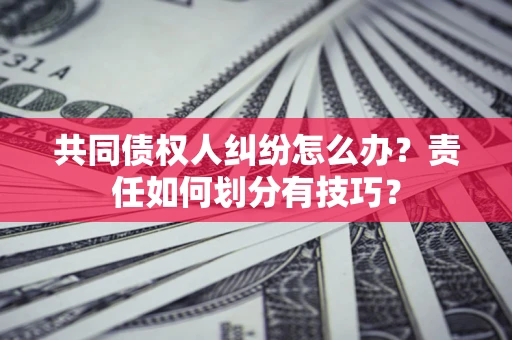 济南共同债权人纠纷怎么办？责任如何划分有技巧？