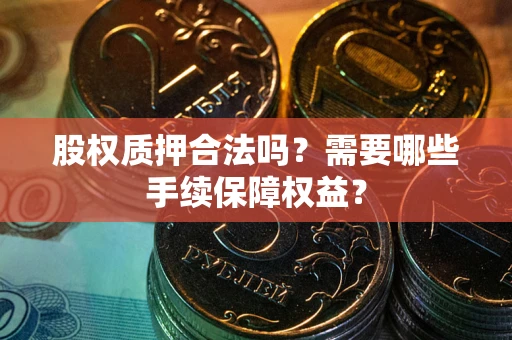 济南股权质押合法吗？需要哪些手续保障权益？