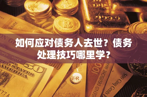 济南如何应对债务人去世？债务处理技巧哪里学？