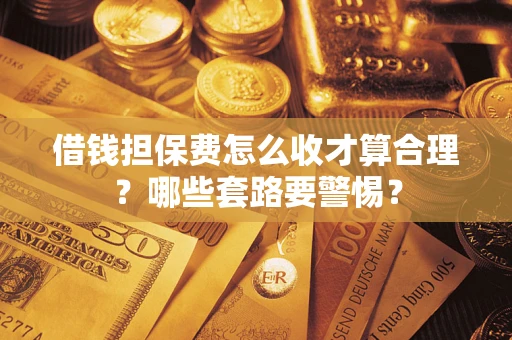 济南借钱担保费怎么收才算合理？哪些套路要警惕？