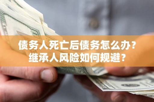 济南债务人死亡后债务怎么办？继承人风险如何规避？