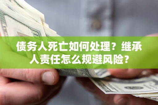 济南债务人死亡如何处理?继承人责任怎么规避风险? 济南债务人死亡如何处理?继承人责任怎么规避风险?