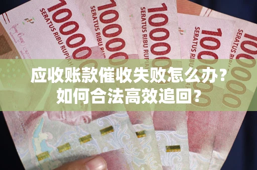 济南应收账款催收失败怎么办？如何合法高效追回？