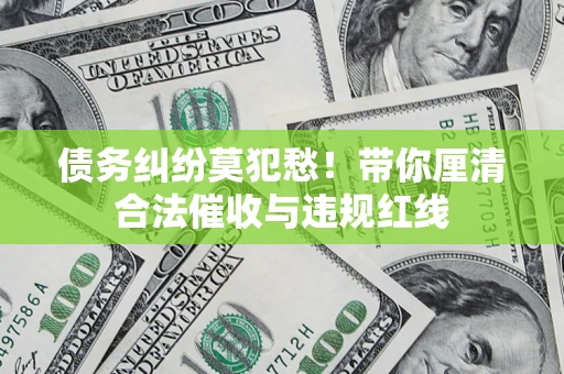 济南债务纠纷莫犯愁！带你厘清合法催收与违规红线