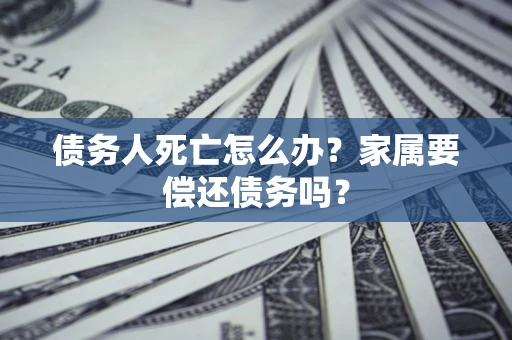 济南债务人死亡怎么办？家属要偿还债务吗？
