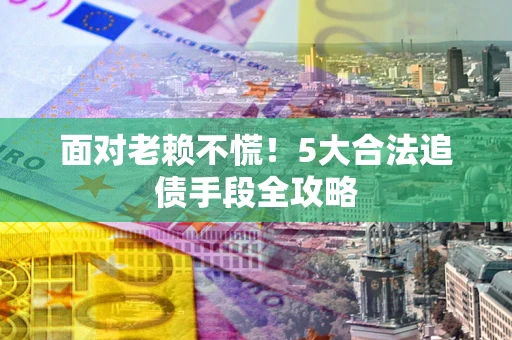 济南面对老赖不慌！5大合法追债手段全攻略