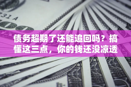 济南债务超期了还能追回吗？搞懂这三点，你的钱还没凉透