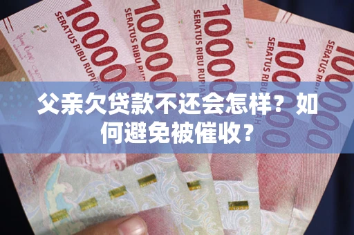 济南父亲欠贷款不还会怎样？如何避免被催收？