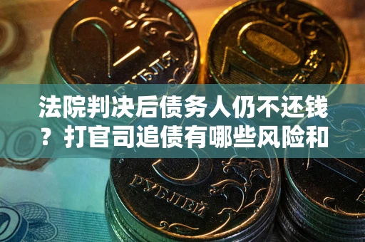 济南法院判决后债务人仍不还钱？打官司追债有哪些风险和技巧？