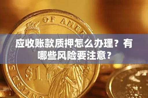 济南应收账款质押怎么办理？有哪些风险要注意？