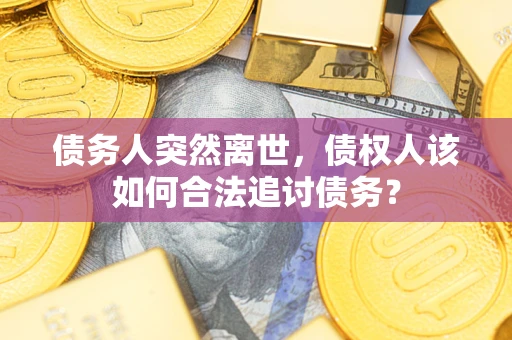 济南债务人突然离世，债权人该如何合法追讨债务？