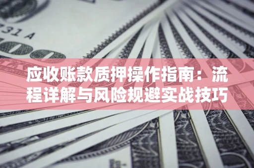 济南应收账款质押操作指南:流程详解与风险规避实战技巧 济南应收账款质押操作指南:流程详解与风险规避实战技巧