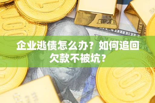 济南企业逃债怎么办？如何追回欠款不被坑？