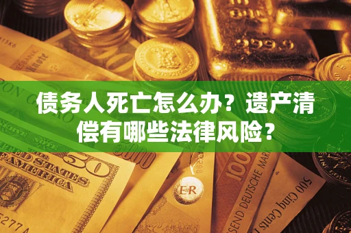 济南债务人死亡怎么办？遗产清偿有哪些法律风险？