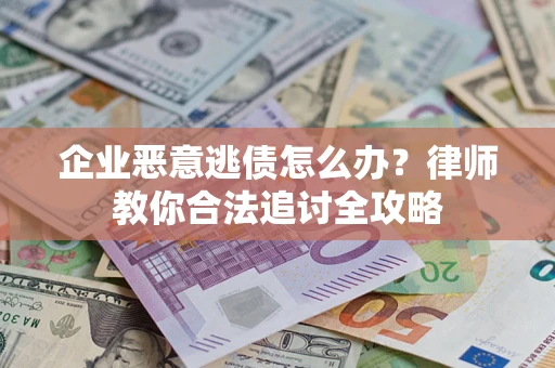 济南企业恶意逃债怎么办？律师教你合法追讨全攻略