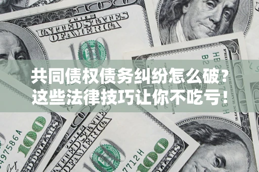 济南共同债权债务纠纷怎么破？这些法律技巧让你不吃亏！