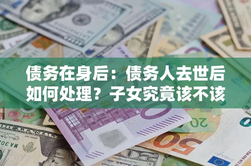 济南债务在身后：债务人去世后如何处理？子女究竟该不该还钱？