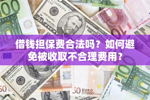 济南借钱担保费合法吗？如何避免被收取不合理费用？