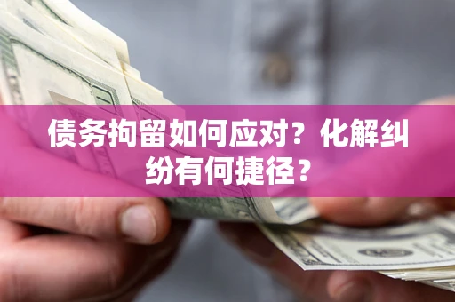 济南债务拘留如何应对？化解纠纷有何捷径？