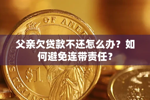济南父亲欠贷款不还怎么办？如何避免连带责任？