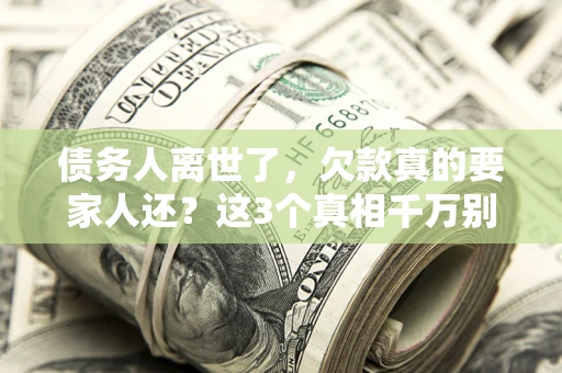 济南债务人离世了，欠款真的要家人还？这3个真相千万别弄错