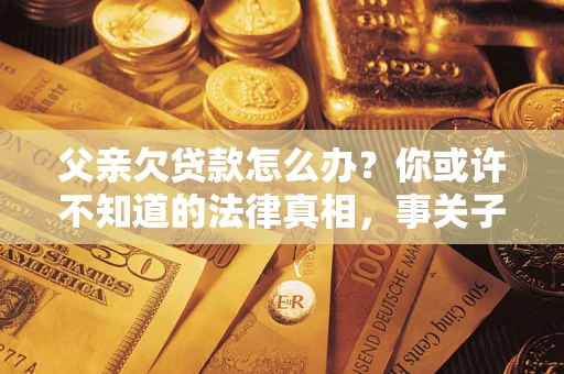 济南父亲欠贷款怎么办？你或许不知道的法律真相，事关子女未来