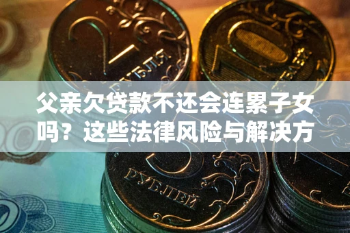 济南父亲欠贷款不还会连累子女吗？这些法律风险与解决方法要早知道！