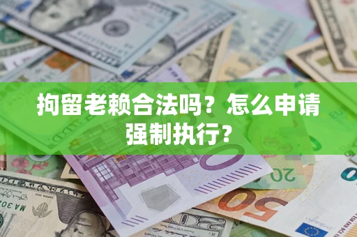 济南拘留老赖合法吗？怎么申请强制执行？