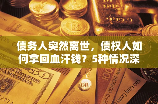 济南债务人突然离世，债权人如何拿回血汗钱？5种情况深度解析