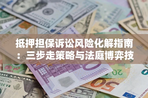 济南抵押担保诉讼风险化解指南：三步走策略与法庭博弈技巧