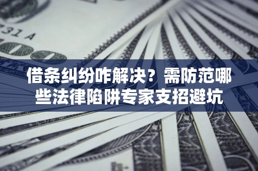 济南借条纠纷咋解决？需防范哪些法律陷阱专家支招避坑