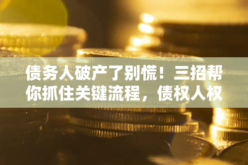 济南债务人破产了别慌！三招帮你抓住关键流程，债权人权益不再缩水