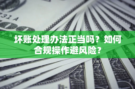 济南坏账处理办法正当吗？如何合规操作避风险？