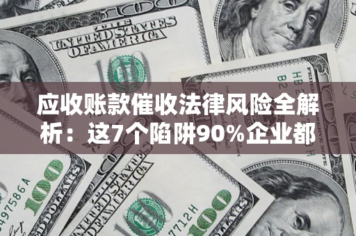 济南应收账款催收法律风险全解析：这7个陷阱90%企业都踩过（含合规应对指南）