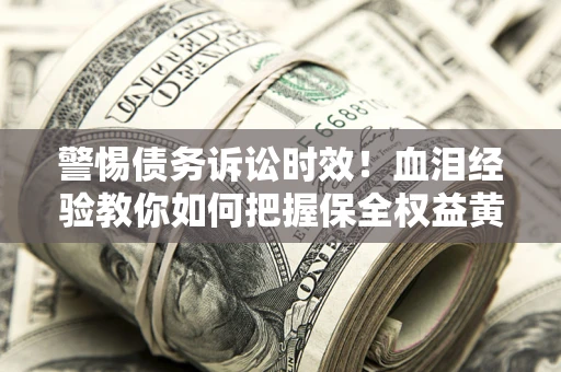 济南警惕债务诉讼时效！血泪经验教你如何把握保全权益黄金期