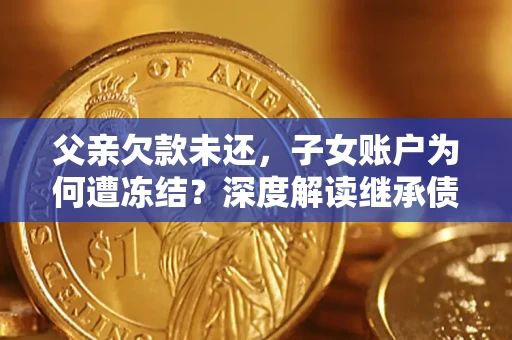 济南父亲欠款未还，子女账户为何遭冻结？深度解读继承债务迷局