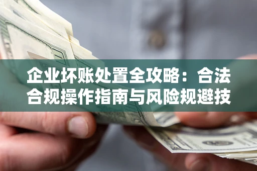 济南企业坏账处置全攻略：合法合规操作指南与风险规避技巧解析